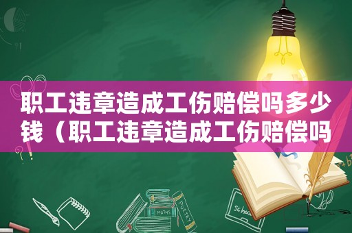職工違章造成工傷賠償嗎多少錢（職工違章造成工傷賠償嗎）