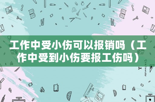 工作中受小傷可以報銷嗎（工作中受到小傷要報工傷嗎）
