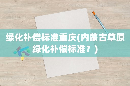 綠化補償標準重慶(內蒙古草原綠化補償標準？)