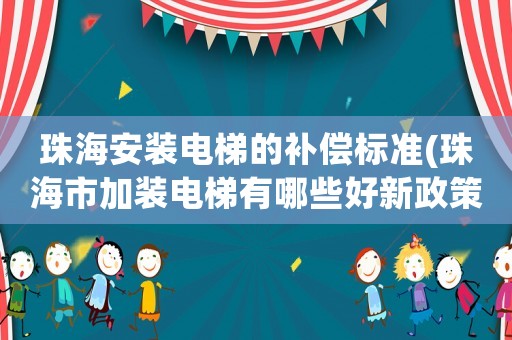珠海安裝電梯的補償標準(珠海市加裝電梯有哪些好新政策嗎)