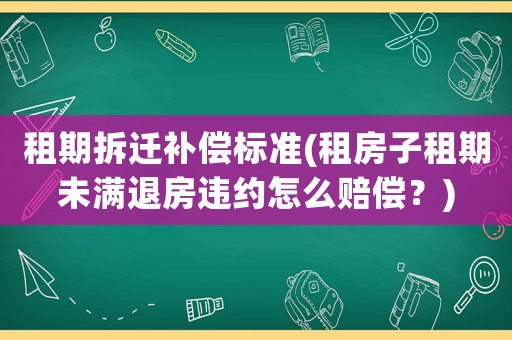 租期拆遷補償標準(租房子租期未滿退房違約怎么賠償？)