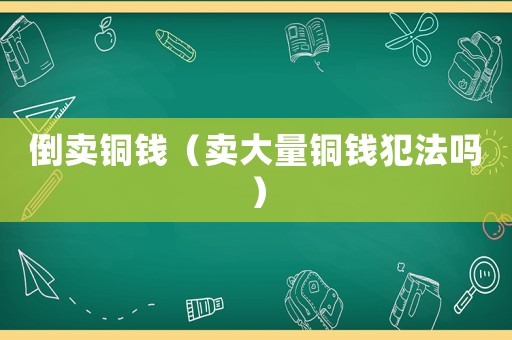 倒賣銅錢（賣大量銅錢犯法嗎）