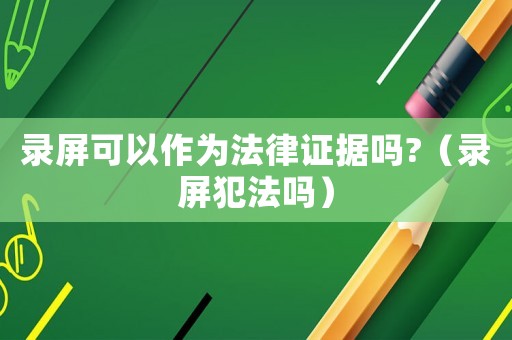 錄屏可以作為法律證據嗎?（錄屏犯法嗎）