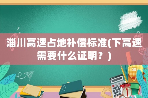 淄川高速占地補償標準(下高速需要什么證明？)