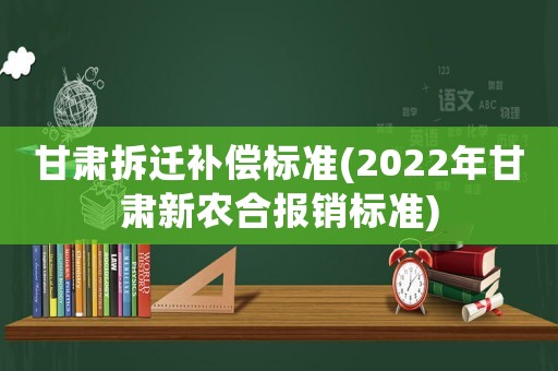 甘肅拆遷補償標準(2022年甘肅新農合報銷標準)