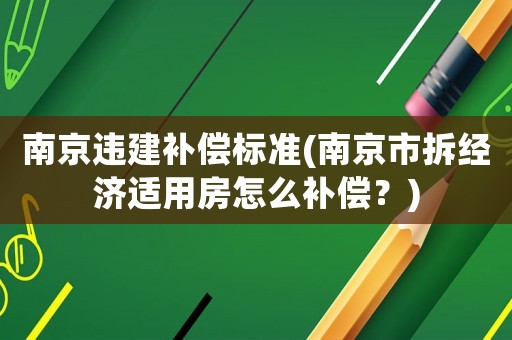 南京違建補償標(biāo)準(南京市拆經(jīng)濟適用房怎么補償？)