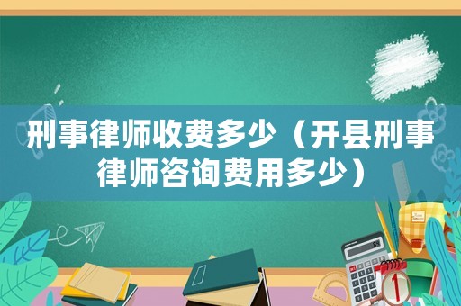 刑事律師收費多少（開縣刑事律師咨詢費用多少）