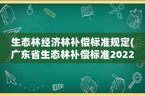 生態林經濟林補償標準規定(廣東省生態林補償標準2022？)