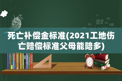 死亡補(bǔ)償金標(biāo)準(zhǔn)(2021工地傷亡賠償標(biāo)準(zhǔn)父母能陪多)