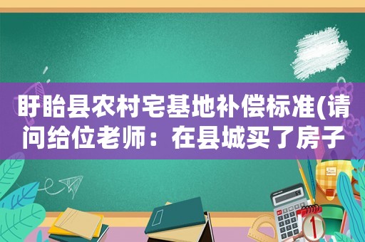 盱眙縣農村宅基地補償標準(請問給位老師：在縣城買了房子后，自己農村的房子會被拆嗎？)