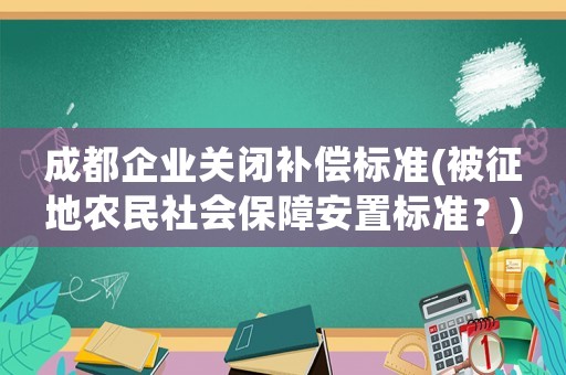 成都企業關閉補償標準(被征地農民社會保障安置標準？)