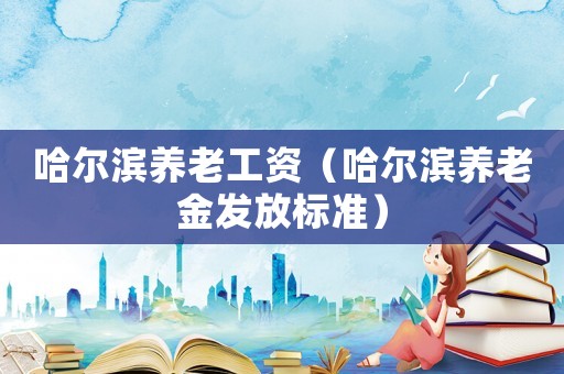 哈爾濱養(yǎng)老工資（哈爾濱養(yǎng)老金發(fā)放標(biāo)準(zhǔn)）