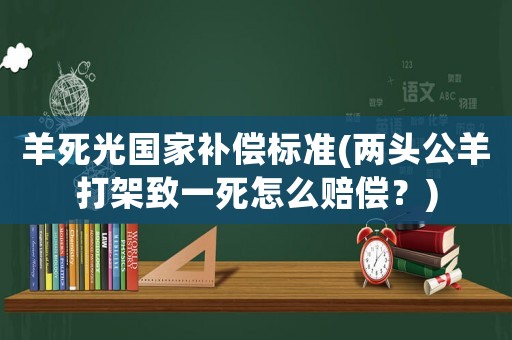 羊死光國家補償標準(兩頭公羊打架致一死怎么賠償？)