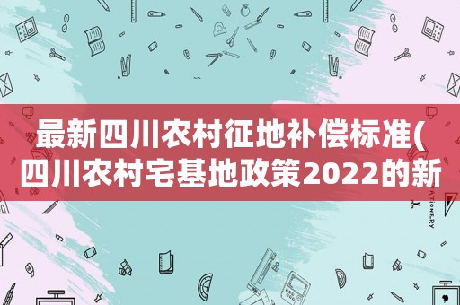 最新四川農村征地補償標準(四川農村宅基地政策2022的新規定？)