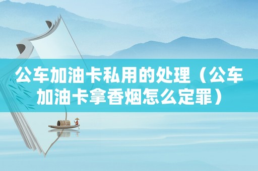 公車加油卡私用的處理（公車加油卡拿香煙怎么定罪）