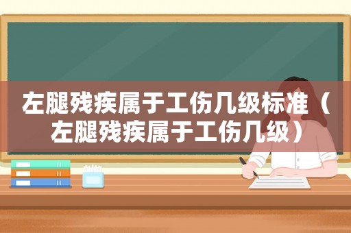 左腿殘疾屬于工傷幾級(jí)標(biāo)準(zhǔn)（左腿殘疾屬于工傷幾級(jí)）