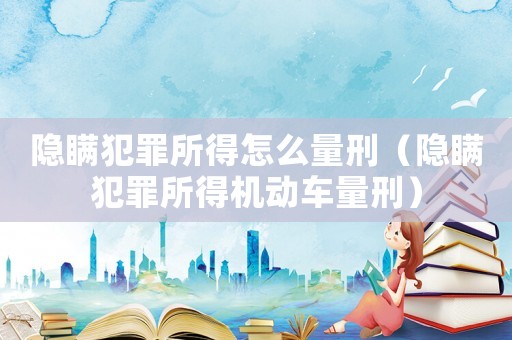 隱瞞犯罪所得怎么量刑（隱瞞犯罪所得機動車量刑）