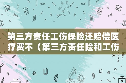 第三方責(zé)任工傷保險還賠償醫(yī)療費不（第三方責(zé)任險和工傷保險的關(guān)系）