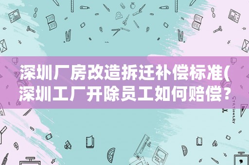 深圳廠房改造拆遷補償標準(深圳工廠開除員工如何賠償？)