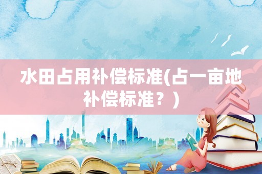 水田占用補償標準(占一畝地補償標準？)