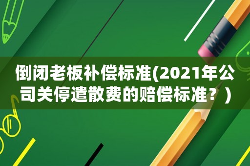 倒閉老板補償標準(2021年公司關停遣散費的賠償標準？)
