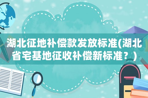 湖北征地補償款發放標準(湖北省宅基地征收補償新標準？)