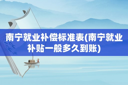南寧就業(yè)補(bǔ)償標(biāo)準(zhǔn)表(南寧就業(yè)補(bǔ)貼一般多久到賬)