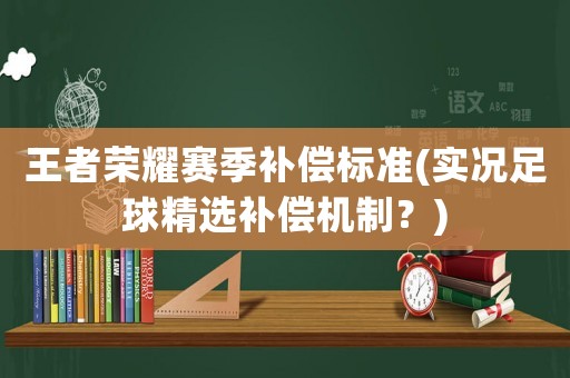 王者榮耀賽季補(bǔ)償標(biāo)準(zhǔn)(實(shí)況足球精選補(bǔ)償機(jī)制？)