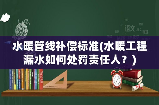 水暖管線補(bǔ)償標(biāo)準(zhǔn)(水暖工程漏水如何處罰責(zé)任人？)