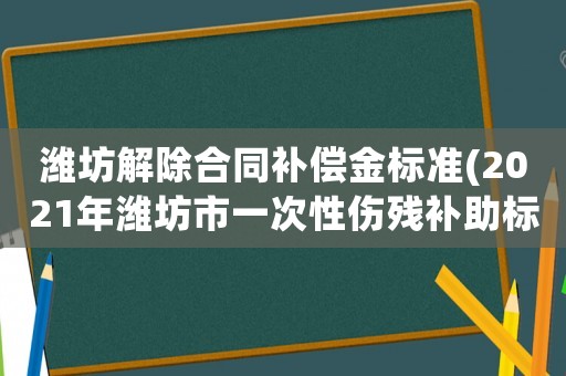 濰坊解除合同補償金標準(2021年濰坊市一次性傷殘補助標準？)