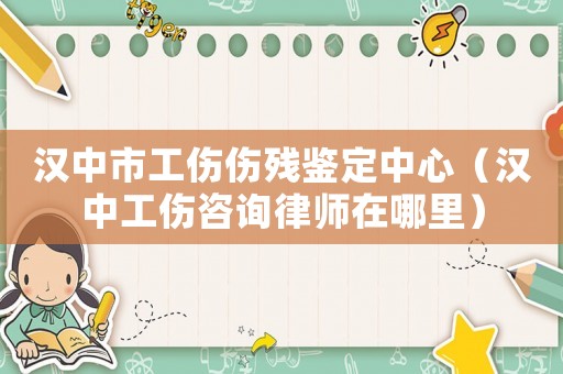 漢中市工傷傷殘鑒定中心（漢中工傷咨詢律師在哪里）