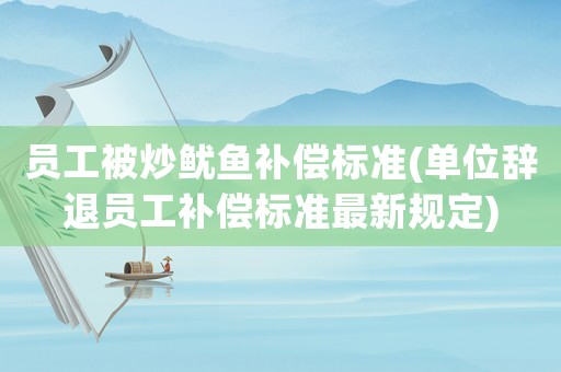 員工被炒魷魚補(bǔ)償標(biāo)準(zhǔn)(單位辭退員工補(bǔ)償標(biāo)準(zhǔn)最新規(guī)定)