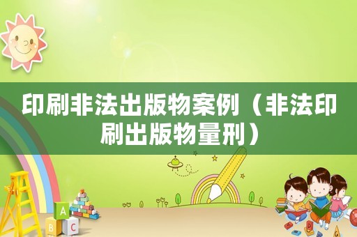 印刷非法出版物案例（非法印刷出版物量刑）