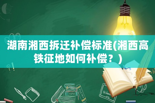 湖南湘西拆遷補償標準(湘西高鐵征地如何補償？)