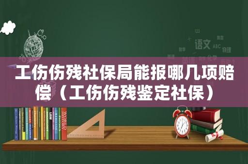 工傷傷殘社保局能報哪幾項賠償（工傷傷殘鑒定社保）