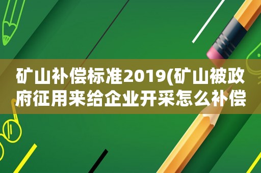 礦山補償標準2019(礦山被政府征用來給企業開采怎么補償？)
