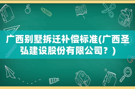 廣西別墅拆遷補償標準(廣西圣弘建設(shè)股份有限公司？)