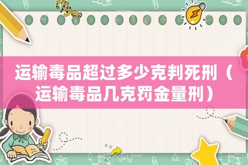 運輸毒品超過多少克判死刑（運輸毒品幾克罰金量刑）