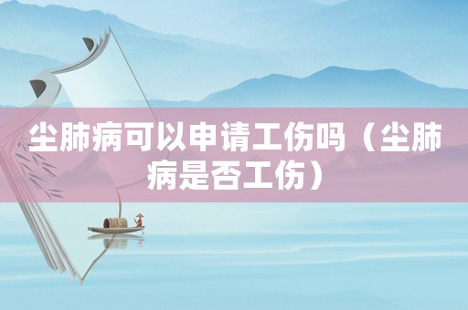 塵肺病可以申請工傷嗎（塵肺病是否工傷）