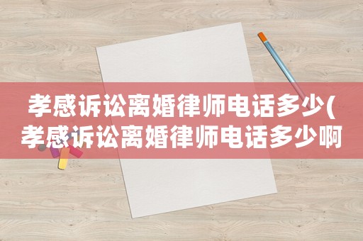 孝感訴訟離婚律師電話多少(孝感訴訟離婚律師電話多少啊)