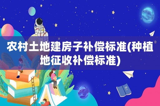 農村土地建房子補償標準(種植地征收補償標準)