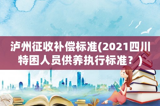 瀘州征收補償標準(2021四川特困人員供養執行標準？)