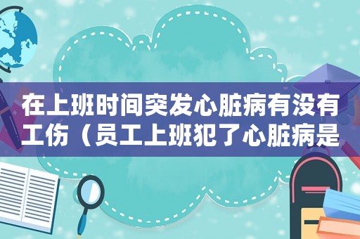 在上班時(shí)間突發(fā)心臟病有沒(méi)有工傷（員工上班犯了心臟病是工傷嗎）