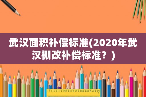 武漢面積補償標準(2020年武漢棚改補償標準？)