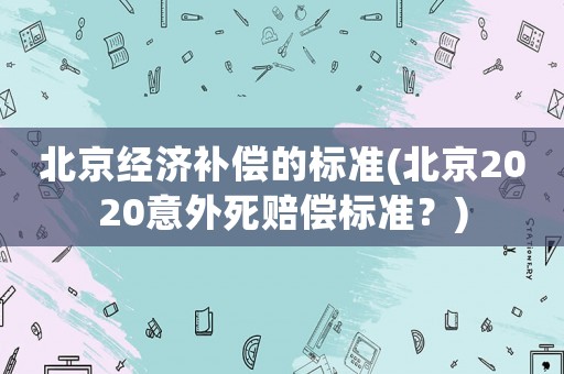 北京經濟補償的標準(北京2020意外死賠償標準？)