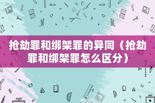 搶劫罪和綁架罪的異同（搶劫罪和綁架罪怎么區(qū)分）
