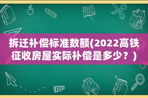 拆遷補償標準數額(2022高鐵征收房屋實際補償是多少？)