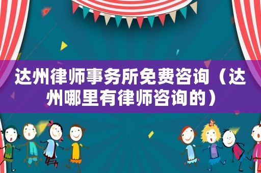 達州律師事務所免費咨詢（達州哪里有律師咨詢的）