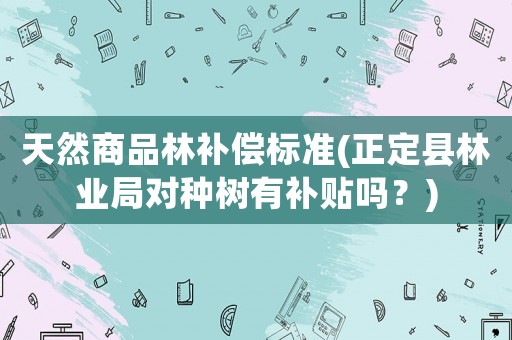 天然商品林補(bǔ)償標(biāo)準(zhǔn)(正定縣林業(yè)局對種樹有補(bǔ)貼嗎？)