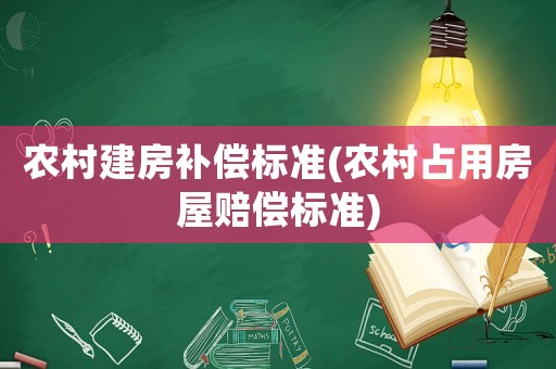 農(nóng)村建房補(bǔ)償標(biāo)準(zhǔn)(農(nóng)村占用房屋賠償標(biāo)準(zhǔn))
